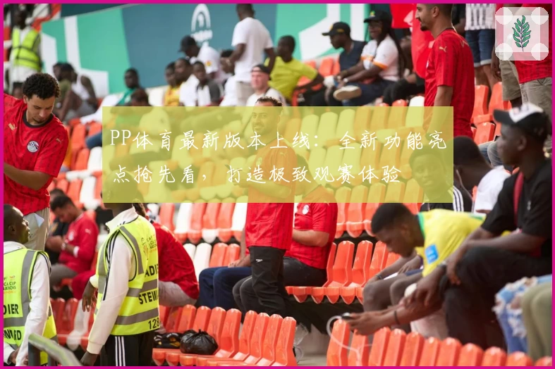 PP体育最新版本上线：全新功能亮点抢先看，打造极致观赛体验