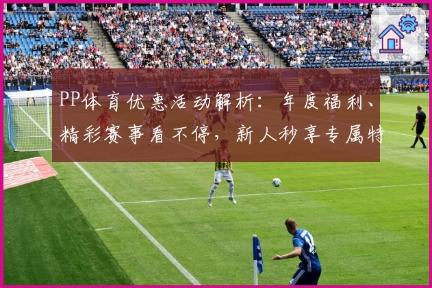 PP体育优惠活动解析：年度福利、精彩赛事看不停，新人秒享专属特权