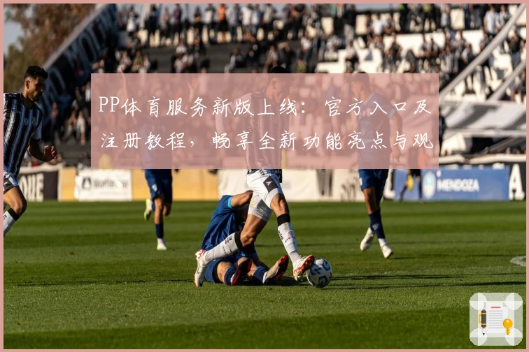 PP体育服务新版上线：官方入口及注册教程，畅享全新功能亮点与观赛体验