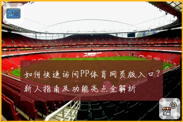 如何快速访问PP体育网页版入口？新人指南及功能亮点全解析