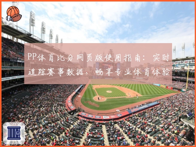 PP体育比分网页版使用指南：实时追踪赛事数据，畅享专业体育体验