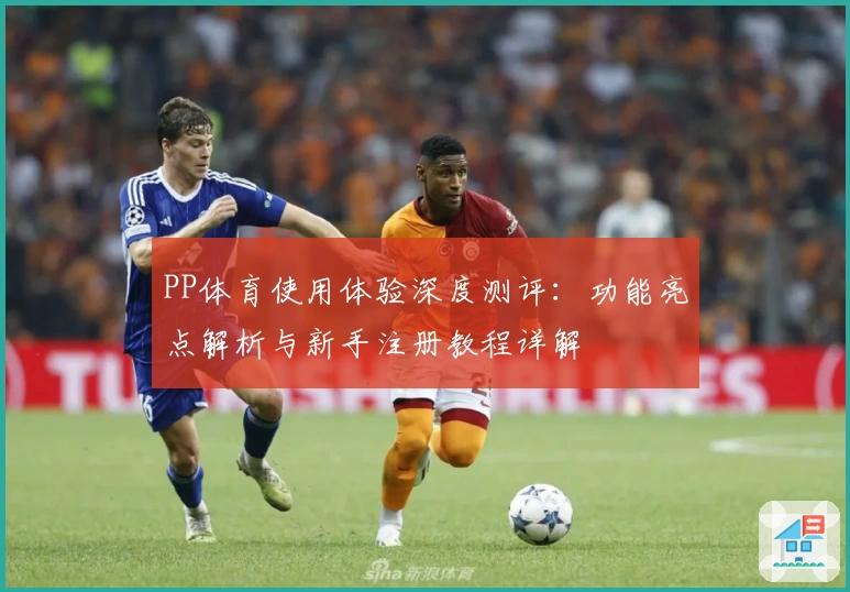 PP体育使用体验深度测评：功能亮点解析与新手注册教程详解