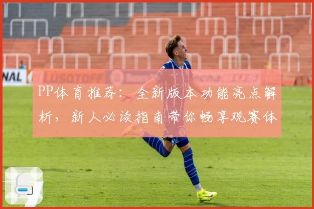 PP体育推荐：全新版本功能亮点解析，新人必读指南带你畅享观赛体验