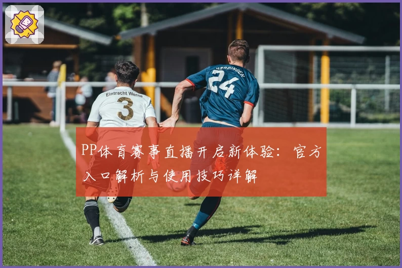PP体育赛事直播开启新体验：官方入口解析与使用技巧详解