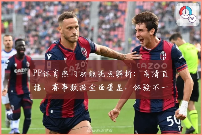 PP体育热门功能亮点解析：高清直播、赛事数据全面覆盖，体验不一样的体育激情