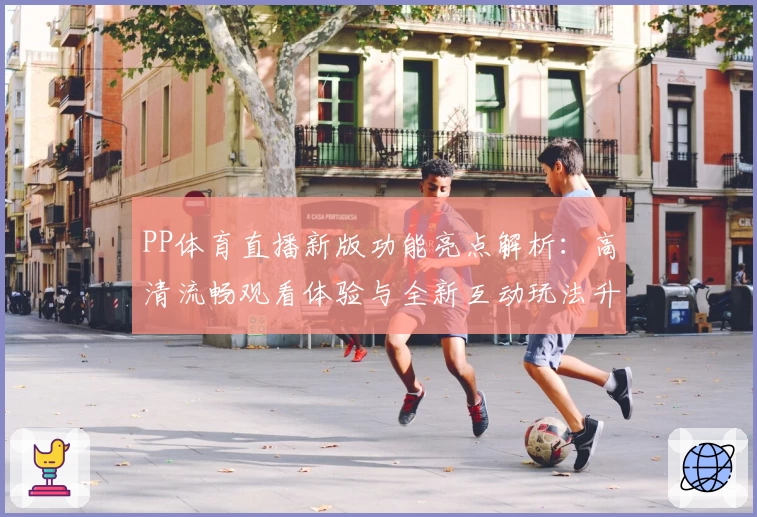 PP体育直播新版功能亮点解析：高清流畅观看体验与全新互动玩法升级