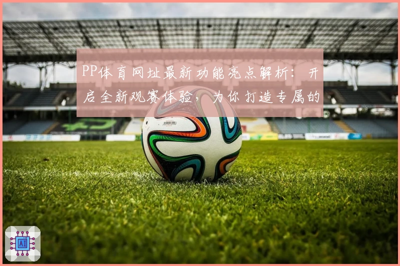 PP体育网址最新功能亮点解析：开启全新观赛体验，为你打造专属的体育世界