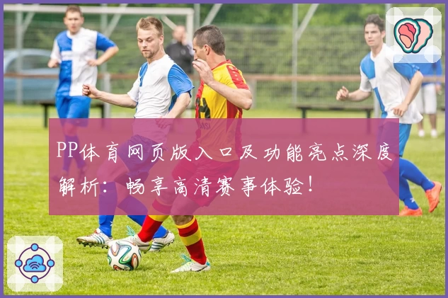 PP体育网页版入口及功能亮点深度解析：畅享高清赛事体验！
