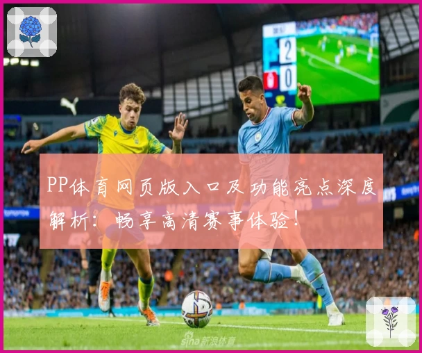 PP体育网页版入口及功能亮点深度解析：畅享高清赛事体验！