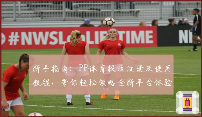 新手指南：PP体育投注注册及使用教程，带你轻松领略全新平台体验