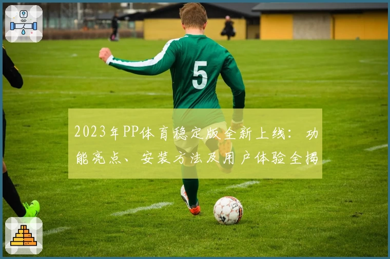 2023年PP体育稳定版全新上线：功能亮点、安装方法及用户体验全揭秘