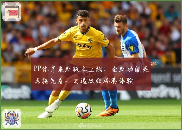 PP体育最新版本上线：全新功能亮点抢先看，打造极致观赛体验