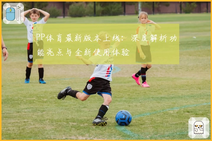 PP体育最新版本上线：深度解析功能亮点与全新使用体验