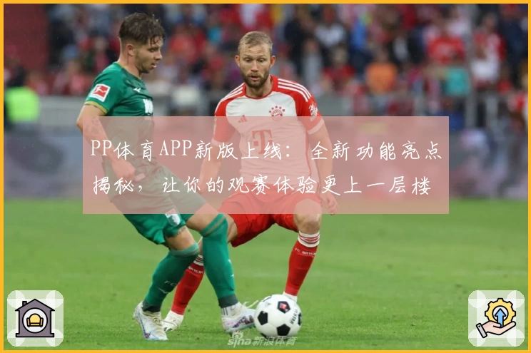 PP体育APP新版上线：全新功能亮点揭秘，让你的观赛体验更上一层楼