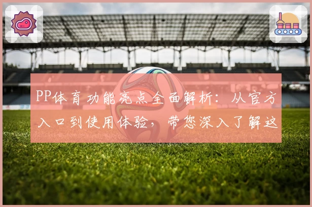 PP体育功能亮点全面解析：从官方入口到使用体验，带您深入了解这款体育应用
