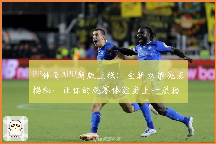 PP体育APP新版上线：全新功能亮点揭秘，让你的观赛体验更上一层楼