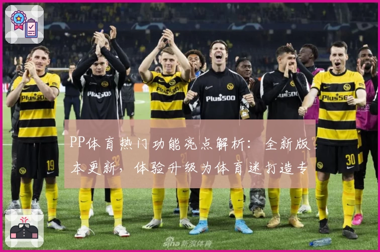 PP体育热门功能亮点解析：全新版本更新，体验升级为体育迷打造专属观赛盛宴