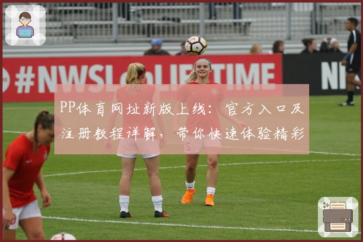 PP体育网址新版上线：官方入口及注册教程详解，带你快速体验精彩赛事