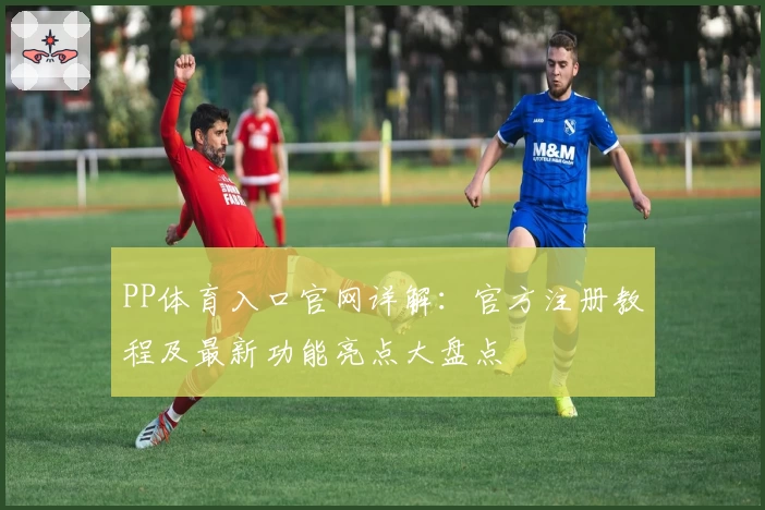 PP体育入口官网详解：官方注册教程及最新功能亮点大盘点
