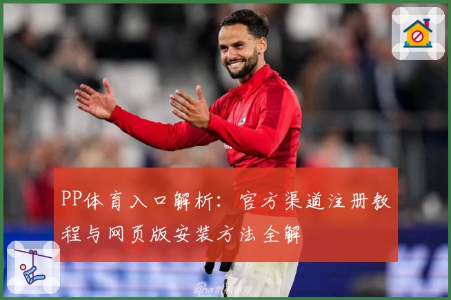 PP体育入口解析：官方渠道注册教程与网页版安装方法全解