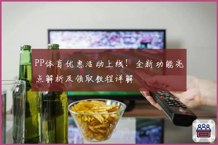PP体育优惠活动上线！全新功能亮点解析及领取教程详解