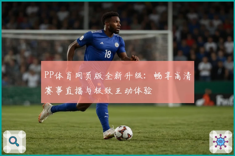 PP体育网页版全新升级：畅享高清赛事直播与极致互动体验