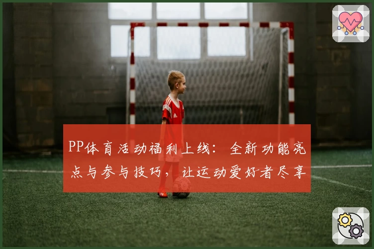 PP体育活动福利上线：全新功能亮点与参与技巧，让运动爱好者尽享赛事乐趣