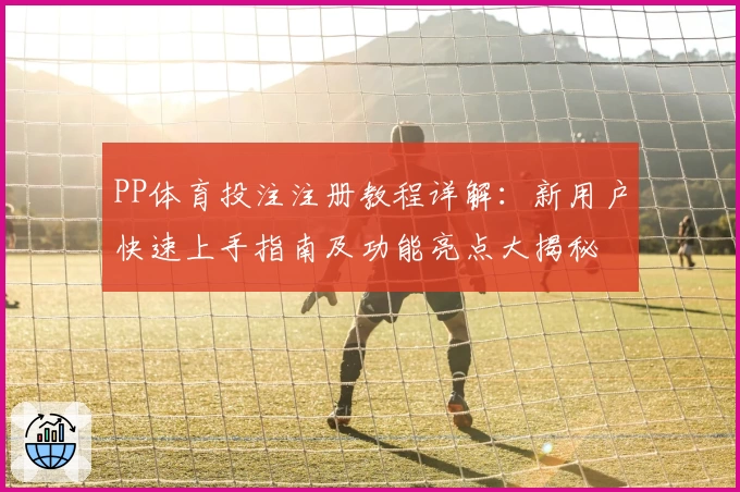 PP体育投注注册教程详解：新用户快速上手指南及功能亮点大揭秘