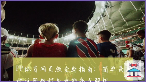 PP体育网页版全新指南：简单易用的注册教程与功能亮点解析