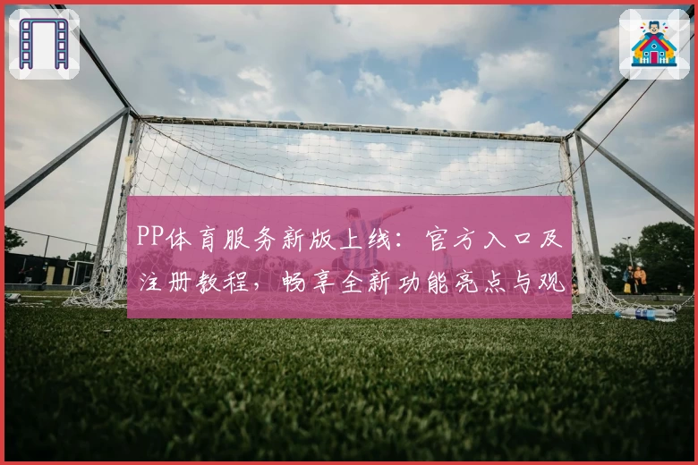 PP体育服务新版上线：官方入口及注册教程，畅享全新功能亮点与观赛体验