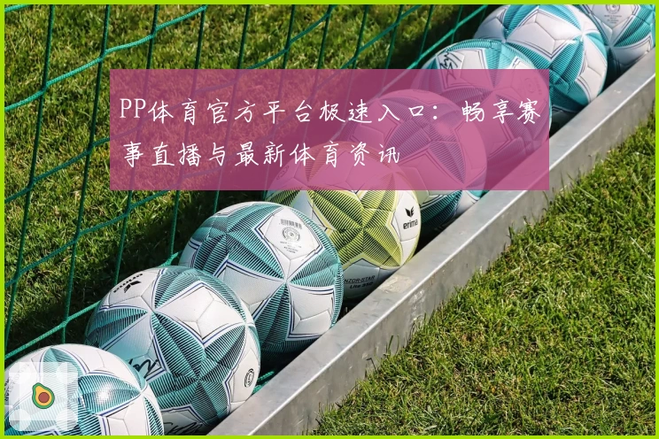 PP体育官方平台极速入口：畅享赛事直播与最新体育资讯