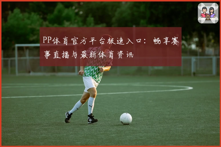 PP体育官方平台极速入口：畅享赛事直播与最新体育资讯