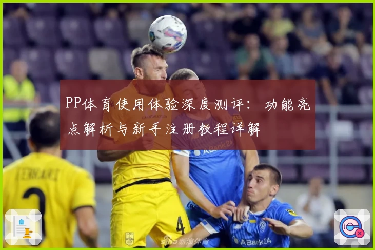 PP体育使用体验深度测评：功能亮点解析与新手注册教程详解