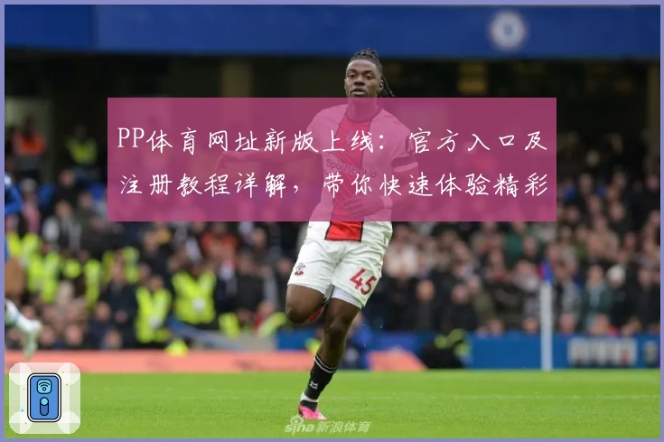 PP体育网址新版上线：官方入口及注册教程详解，带你快速体验精彩赛事
