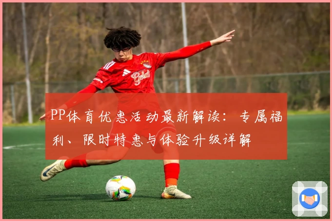 PP体育优惠活动最新解读：专属福利、限时特惠与体验升级详解