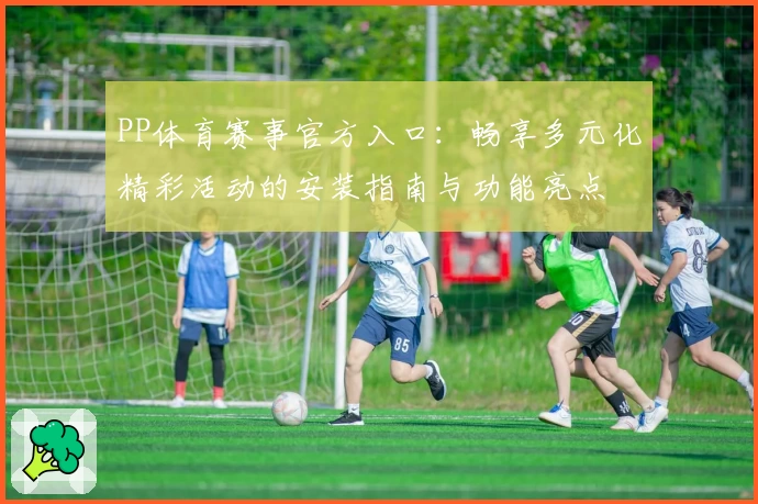 PP体育赛事官方入口：畅享多元化精彩活动的安装指南与功能亮点