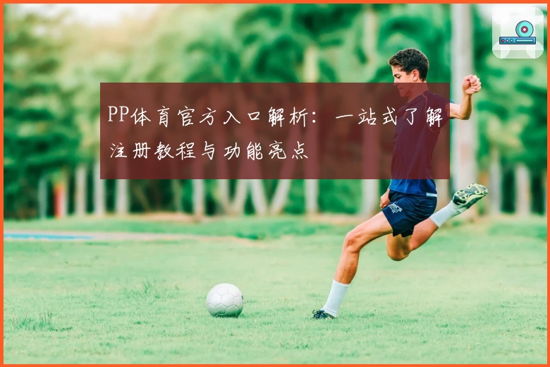 PP体育官方入口解析：一站式了解注册教程与功能亮点
