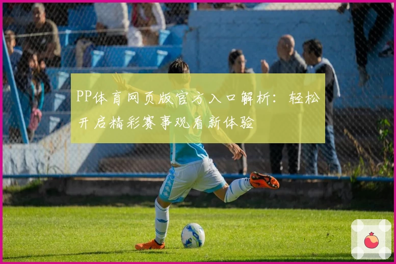 PP体育网页版官方入口解析：轻松开启精彩赛事观看新体验