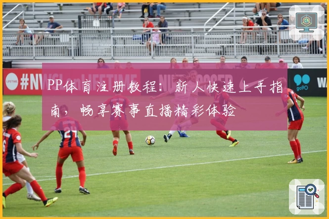 PP体育注册教程：新人快速上手指南，畅享赛事直播精彩体验