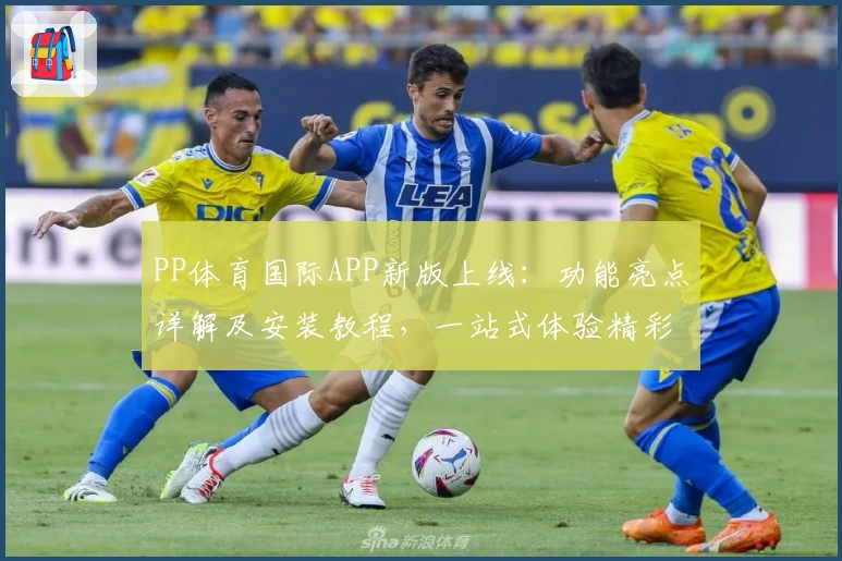 PP体育国际APP新版上线：功能亮点详解及安装教程，一站式体验精彩赛事